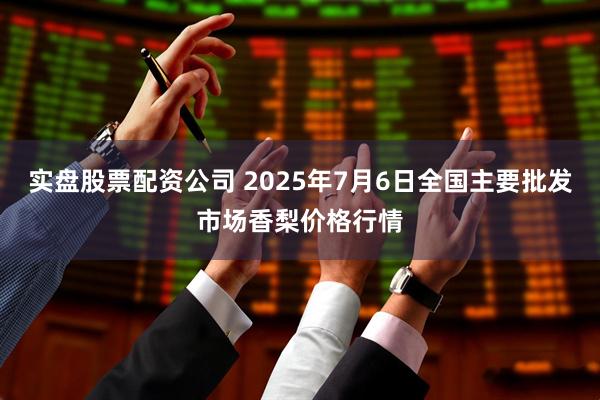 实盘股票配资公司 2025年7月6日全国主要批发市场香梨价格行情