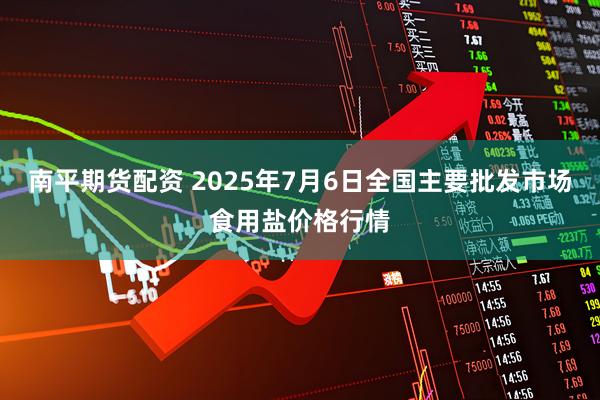 南平期货配资 2025年7月6日全国主要批发市场食用盐价格行情