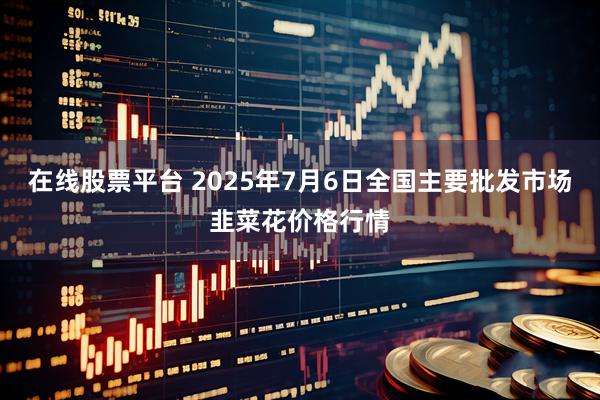 在线股票平台 2025年7月6日全国主要批发市场韭菜花价格行情