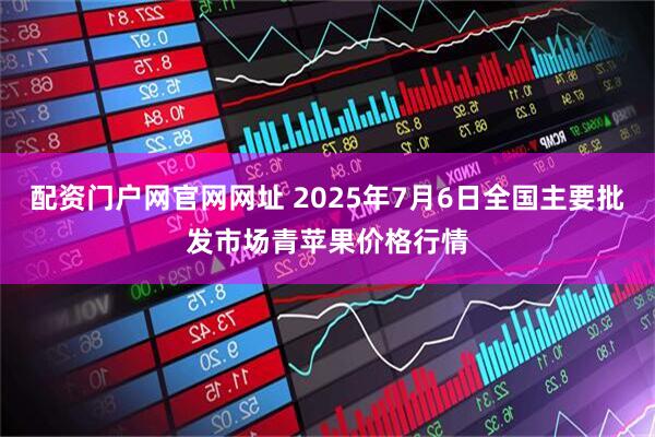配资门户网官网网址 2025年7月6日全国主要批发市场青苹果价格行情