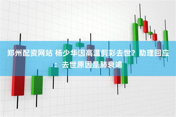 郑州配资网站 杨少华因高温剪彩去世？助理回应：去世原因是肺衰竭