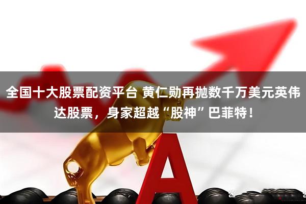 全国十大股票配资平台 黄仁勋再抛数千万美元英伟达股票，身家超越“股神”巴菲特！