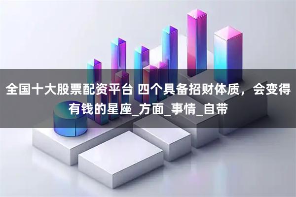 全国十大股票配资平台 四个具备招财体质，会变得有钱的星座_方面_事情_自带