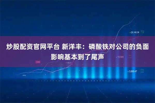炒股配资官网平台 新洋丰：磷酸铁对公司的负面影响基本到了尾声