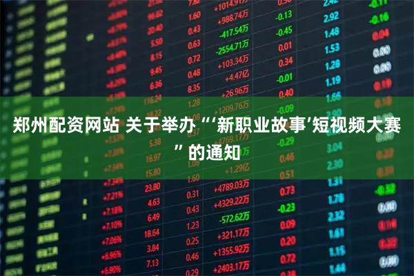 郑州配资网站 关于举办“‘新职业故事’短视频大赛”的通知