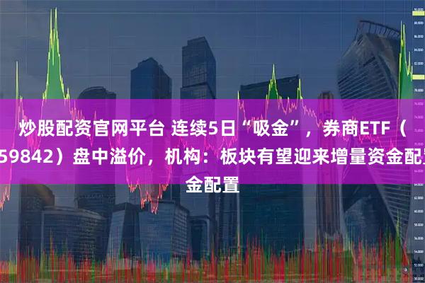 炒股配资官网平台 连续5日“吸金”，券商ETF（159842）盘中溢价，机构：板块有望迎来增量资金配置