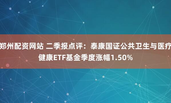 郑州配资网站 二季报点评：泰康国证公共卫生与医疗健康ETF基金季度涨幅1.50%