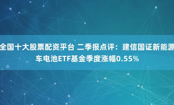 全国十大股票配资平台 二季报点评：建信国证新能源车电池ETF基金季度涨幅0.55%
