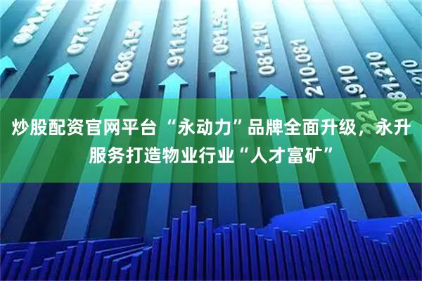 炒股配资官网平台 “永动力”品牌全面升级，永升服务打造物业行业“人才富矿”
