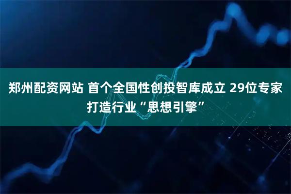 郑州配资网站 首个全国性创投智库成立 29位专家打造行业“思想引擎”