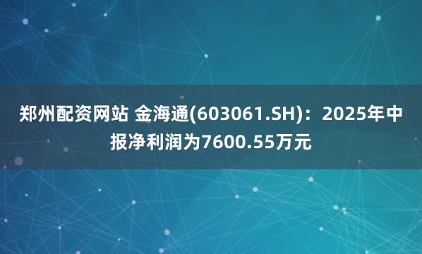 郑州配资网站 金海通(603061.SH)：2025年中报净利润为7600.55万元