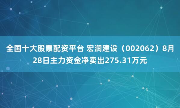 全国十大股票配资平台 宏润建设（002062）8月28日主力资金净卖出275.31万元