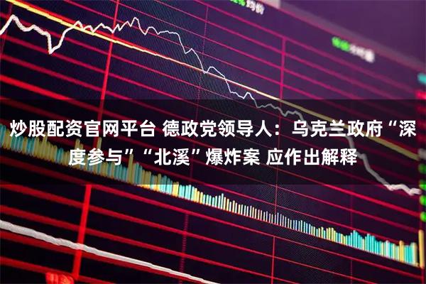 炒股配资官网平台 德政党领导人：乌克兰政府“深度参与”“北溪”爆炸案 应作出解释