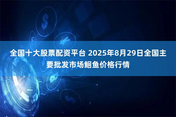 全国十大股票配资平台 2025年8月29日全国主要批发市场鮰鱼价格行情