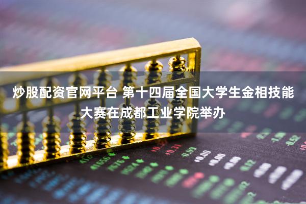 炒股配资官网平台 第十四届全国大学生金相技能大赛在成都工业学院举办