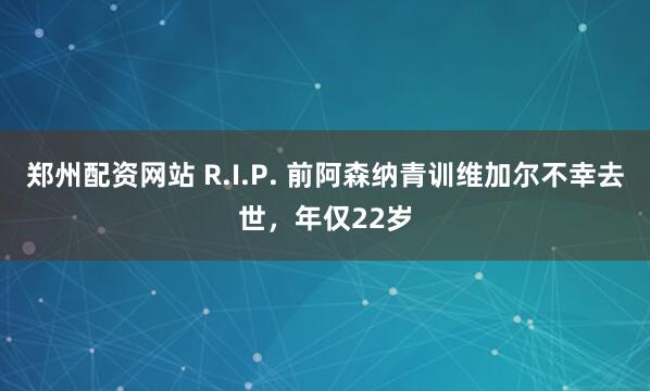 郑州配资网站 R.I.P. 前阿森纳青训维加尔不幸去世，年仅22岁
