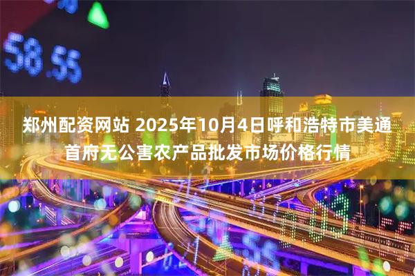 郑州配资网站 2025年10月4日呼和浩特市美通首府无公害农产品批发市场价格行情