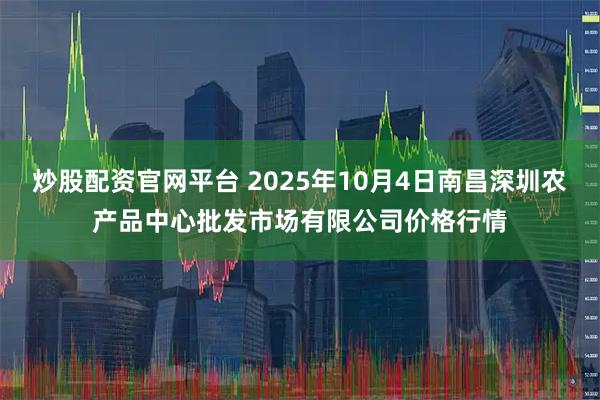 炒股配资官网平台 2025年10月4日南昌深圳农产品中心批发市场有限公司价格行情