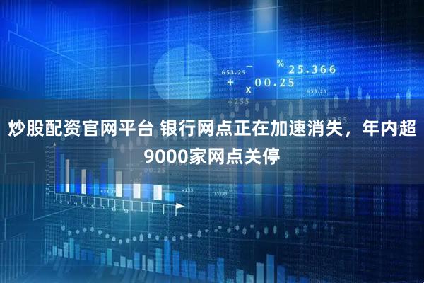 炒股配资官网平台 银行网点正在加速消失，年内超9000家网点关停