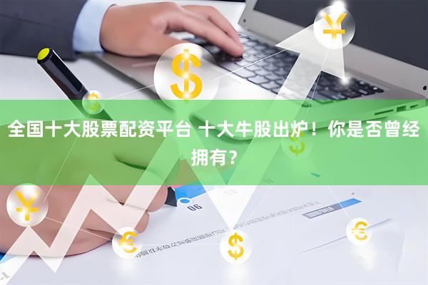 全国十大股票配资平台 十大牛股出炉！你是否曾经拥有？