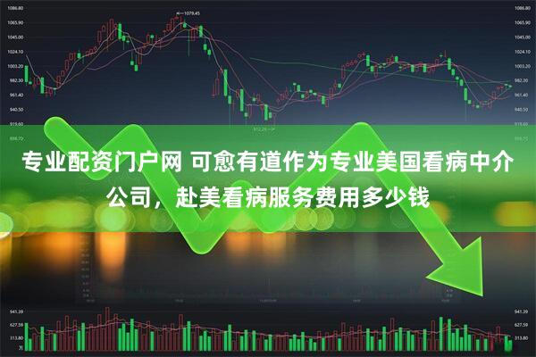 专业配资门户网 可愈有道作为专业美国看病中介公司，赴美看病服务费用多少钱