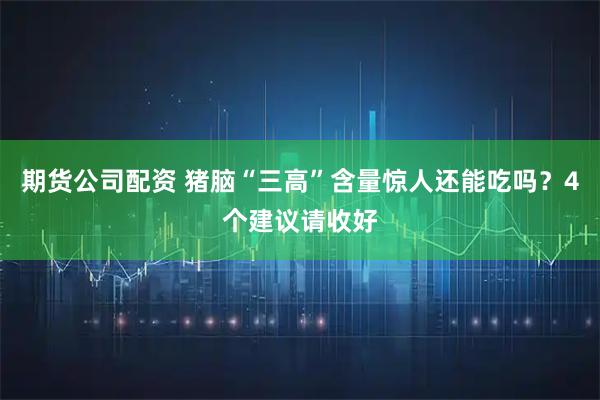 期货公司配资 猪脑“三高”含量惊人还能吃吗？4个建议请收好