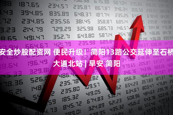 安全炒股配资网 便民升级！简阳13路公交延伸至石桥大道北站 | 早安 简阳
