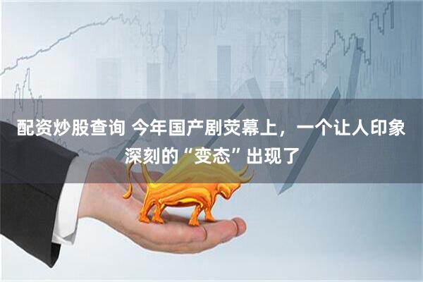 配资炒股查询 今年国产剧荧幕上，一个让人印象深刻的“变态”出现了