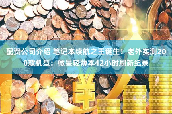 配资公司介绍 笔记本续航之王诞生！老外实测200款机型：微星轻薄本42小时刷新纪录
