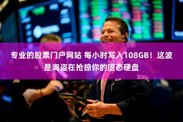 专业的股票门户网站 每小时写入108GB！这波是海盗在抢掠你的固态硬盘