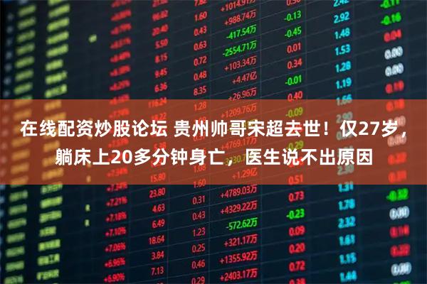 在线配资炒股论坛 贵州帅哥宋超去世！仅27岁，躺床上20多分钟身亡，医生说不出原因