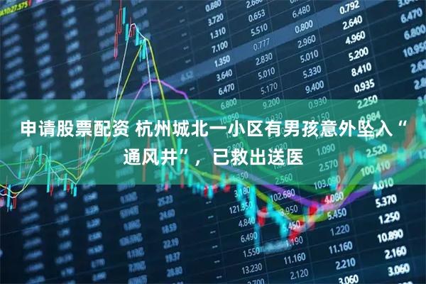 申请股票配资 杭州城北一小区有男孩意外坠入“通风井”，已救出送医