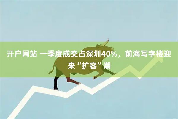 开户网站 一季度成交占深圳40%，前海写字楼迎来“扩容”潮