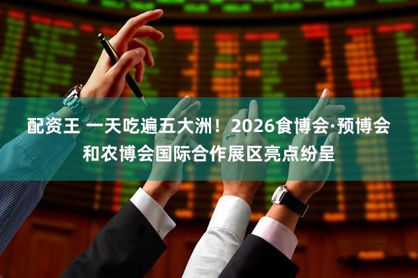 配资王 一天吃遍五大洲！2026食博会·预博会和农博会国际合作展区亮点纷呈