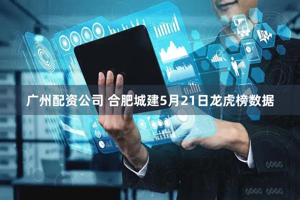 广州配资公司 合肥城建5月21日龙虎榜数据