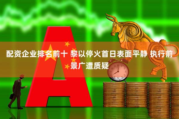 配资企业排名前十 黎以停火首日表面平静 执行前景广遭质疑