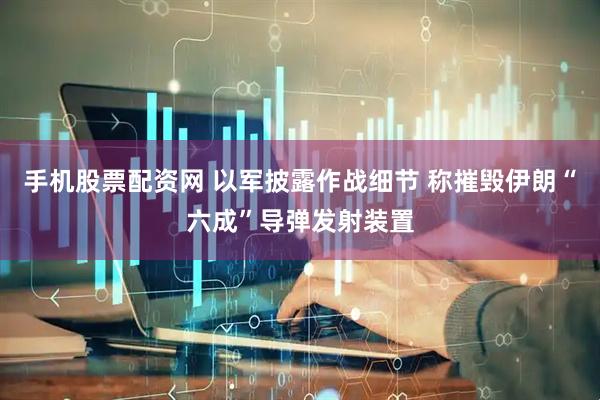 手机股票配资网 以军披露作战细节 称摧毁伊朗“六成”导弹发射装置