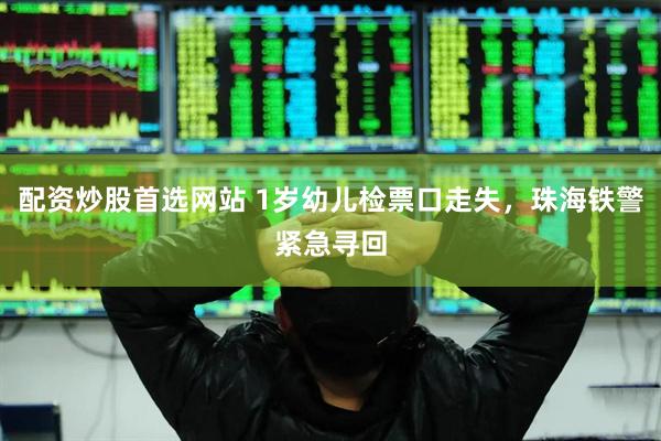 配资炒股首选网站 1岁幼儿检票口走失，珠海铁警紧急寻回