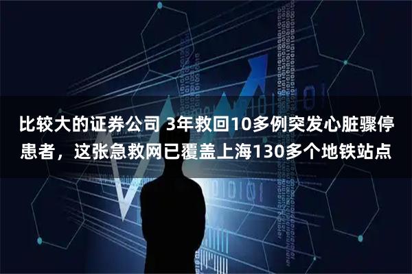 比较大的证券公司 3年救回10多例突发心脏骤停患者，这张急救网已覆盖上海130多个地铁站点