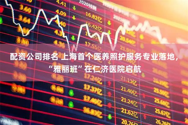 配资公司排名 上海首个医养照护服务专业落地，“雅丽班”在仁济医院启航