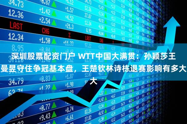 深圳股票配资门户 WTT中国大满贯：孙颖莎王曼昱守住争冠基本盘，王楚钦林诗栋退赛影响有多大